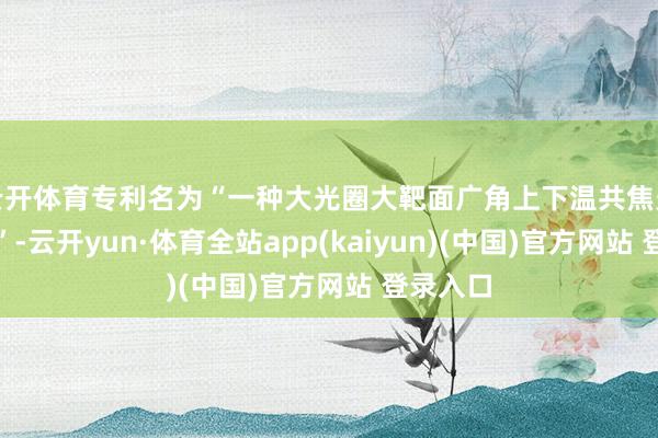 云开体育专利名为“一种大光圈大靶面广角上下温共焦光学安设”-云开yun·体育全站app(kaiyun)(中国)官方网站 登录入口