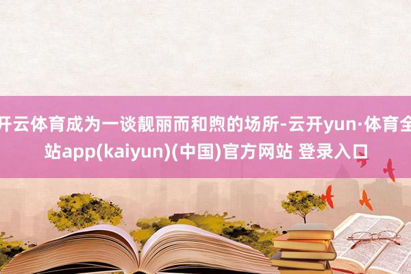 开云体育成为一谈靓丽而和煦的场所-云开yun·体育全站app(kaiyun)(中国)官方网站 登录入口