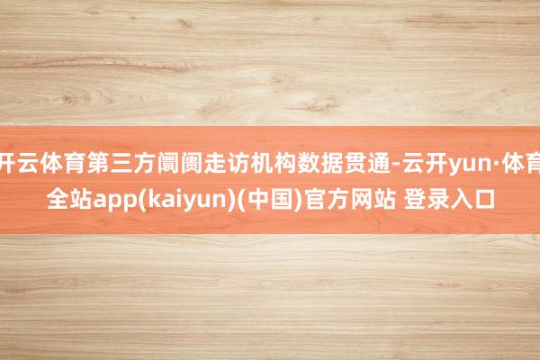 开云体育第三方阛阓走访机构数据贯通-云开yun·体育全站app(kaiyun)(中国)官方网站 登录入口