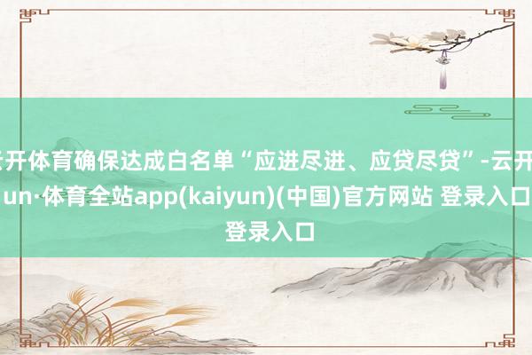 云开体育确保达成白名单“应进尽进、应贷尽贷”-云开yun·体育全站app(kaiyun)(中国)官方网站 登录入口