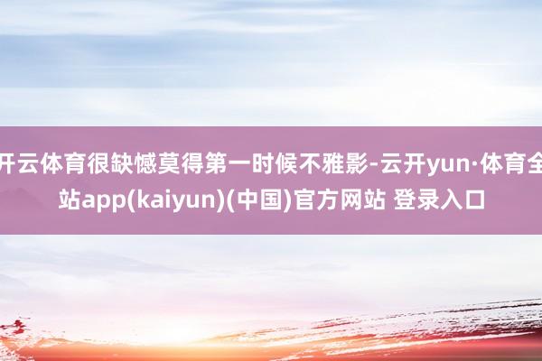 开云体育很缺憾莫得第一时候不雅影-云开yun·体育全站app(kaiyun)(中国)官方网站 登录入口