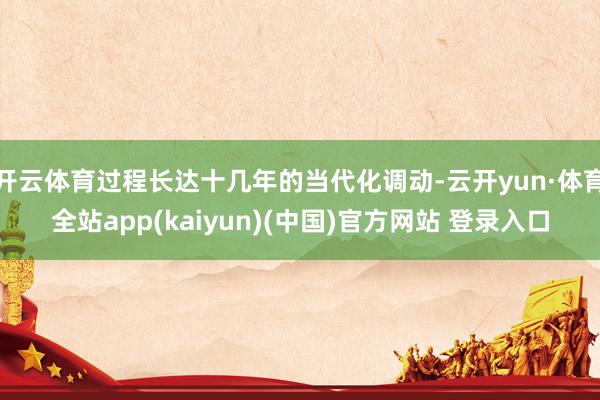 开云体育过程长达十几年的当代化调动-云开yun·体育全站app(kaiyun)(中国)官方网站 登录入口