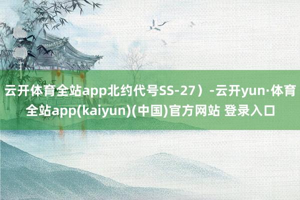 云开体育全站app北约代号SS-27）-云开yun·体育全站app(kaiyun)(中国)官方网站 登录入口