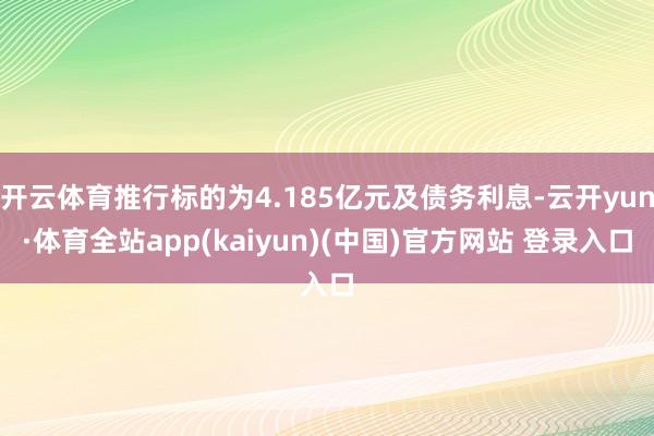 开云体育推行标的为4.185亿元及债务利息-云开yun·体育全站app(kaiyun)(中国)官方网站 登录入口