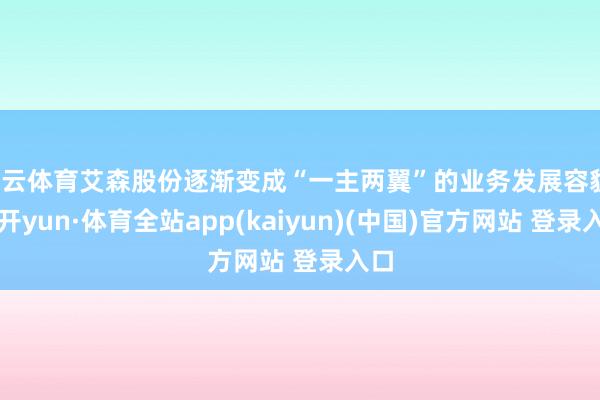 开云体育艾森股份逐渐变成“一主两翼”的业务发展容貌-云开yun·体育全站app(kaiyun)(中国)官方网站 登录入口