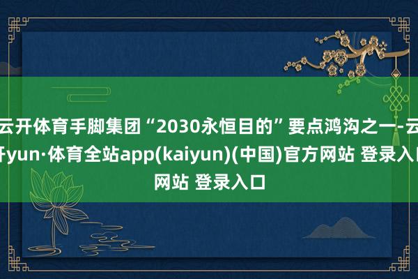 云开体育手脚集团“2030永恒目的”要点鸿沟之一-云开yun·体育全站app(kaiyun)(中国)官方网站 登录入口