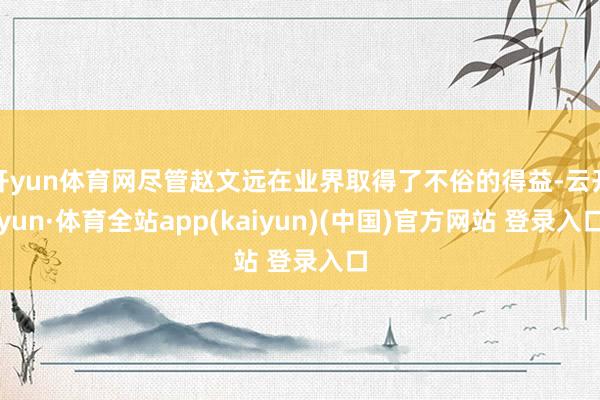 开yun体育网尽管赵文远在业界取得了不俗的得益-云开yun·体育全站app(kaiyun)(中国)官方网站 登录入口