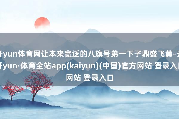 开yun体育网让本来宽泛的八旗号弟一下子鼎盛飞黄-云开yun·体育全站app(kaiyun)(中国)官方网站 登录入口