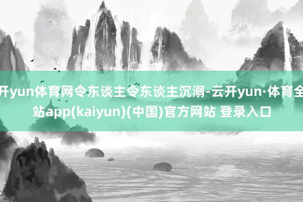 开yun体育网令东谈主令东谈主沉溺-云开yun·体育全站app(kaiyun)(中国)官方网站 登录入口
