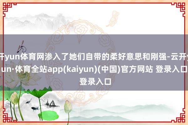 开yun体育网渗入了她们自带的柔好意思和刚强-云开yun·体育全站app(kaiyun)(中国)官方网站 登录入口