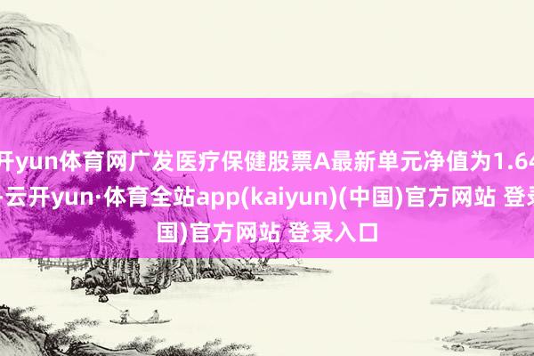 开yun体育网广发医疗保健股票A最新单元净值为1.6454元-云开yun·体育全站app(kaiyun)(中国)官方网站 登录入口