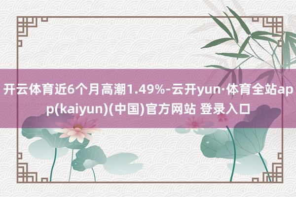 开云体育近6个月高潮1.49%-云开yun·体育全站app(kaiyun)(中国)官方网站 登录入口