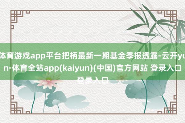 体育游戏app平台把柄最新一期基金季报透露-云开yun·体育全站app(kaiyun)(中国)官方网站 登录入口