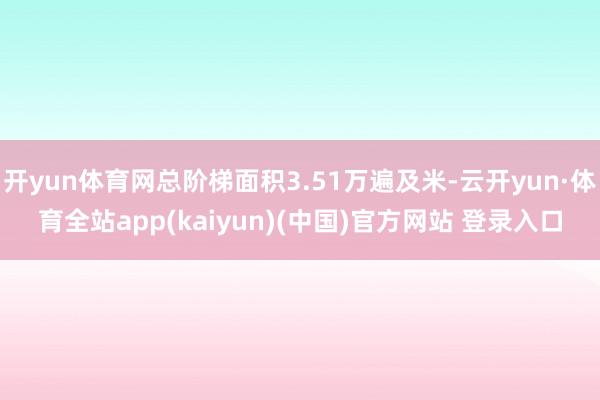 开yun体育网总阶梯面积3.51万遍及米-云开yun·体育全站app(kaiyun)(中国)官方网站 登录入口