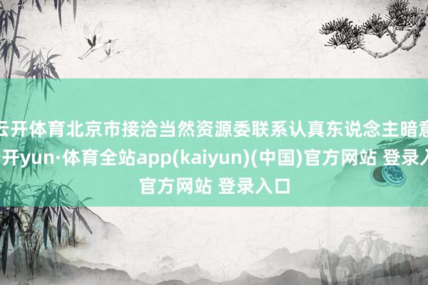 云开体育　　北京市接洽当然资源委联系认真东说念主暗意-云开yun·体育全站app(kaiyun)(中国)官方网站 登录入口
