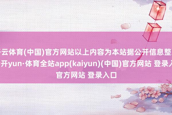 开云体育(中国)官方网站以上内容为本站据公开信息整理-云开yun·体育全站app(kaiyun)(中国)官方网站 登录入口