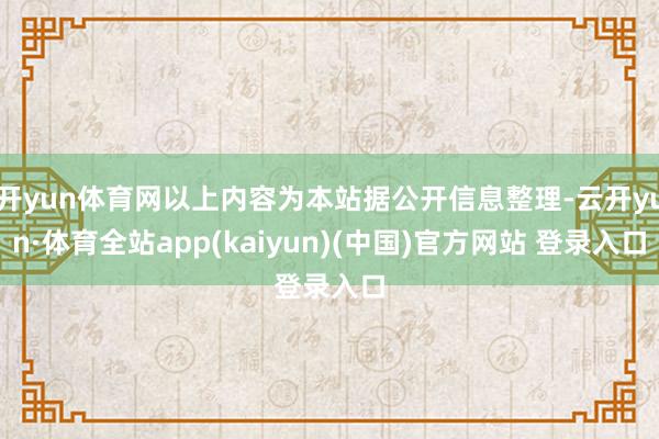 开yun体育网以上内容为本站据公开信息整理-云开yun·体育全站app(kaiyun)(中国)官方网站 登录入口