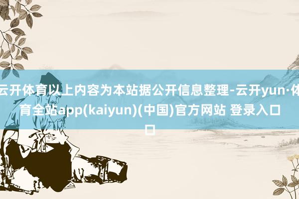 云开体育以上内容为本站据公开信息整理-云开yun·体育全站app(kaiyun)(中国)官方网站 登录入口