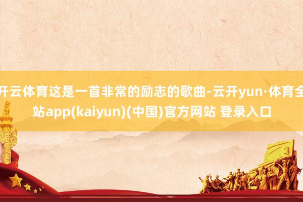 开云体育这是一首非常的励志的歌曲-云开yun·体育全站app(kaiyun)(中国)官方网站 登录入口