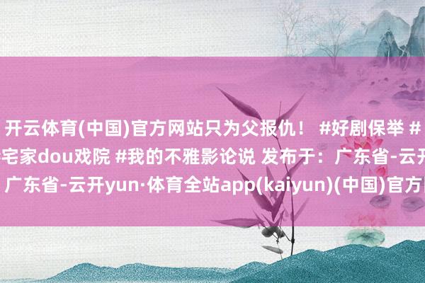开云体育(中国)官方网站只为父报仇！ #好剧保举 #韩剧 #影视阐述注解 #宅家dou戏院 #我的不雅影论说 发布于：广东省-云开yun·体育全站app(kaiyun)(中国)官方网站 登录入口