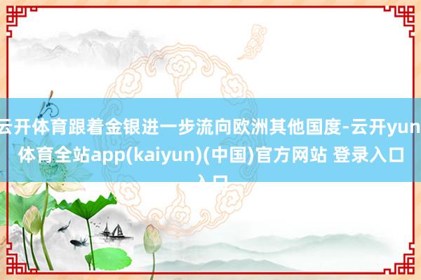 云开体育跟着金银进一步流向欧洲其他国度-云开yun·体育全站app(kaiyun)(中国)官方网站 登录入口