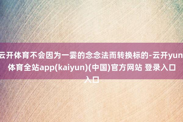 云开体育不会因为一霎的念念法而转换标的-云开yun·体育全站app(kaiyun)(中国)官方网站 登录入口