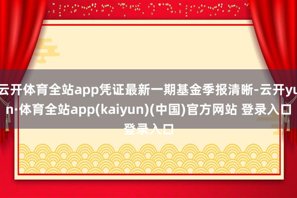 云开体育全站app凭证最新一期基金季报清晰-云开yun·体育全站app(kaiyun)(中国)官方网站 登录入口