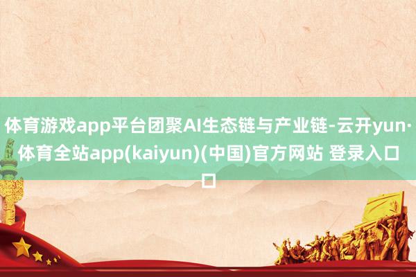 体育游戏app平台团聚AI生态链与产业链-云开yun·体育全站app(kaiyun)(中国)官方网站 登录入口