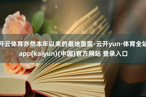 开云体育亦然本年以来的最地面震-云开yun·体育全站app(kaiyun)(中国)官方网站 登录入口