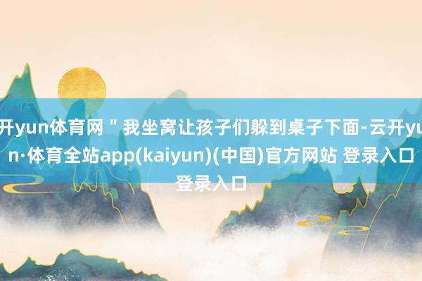 开yun体育网＂我坐窝让孩子们躲到桌子下面-云开yun·体育全站app(kaiyun)(中国)官方网站 登录入口