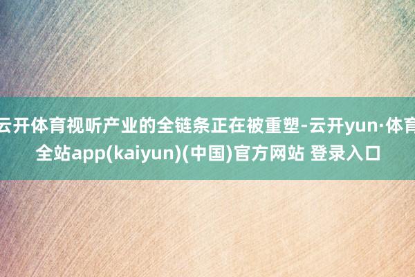 云开体育视听产业的全链条正在被重塑-云开yun·体育全站app(kaiyun)(中国)官方网站 登录入口