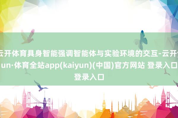云开体育　　具身智能强调智能体与实验环境的交互-云开yun·体育全站app(kaiyun)(中国)官方网站 登录入口