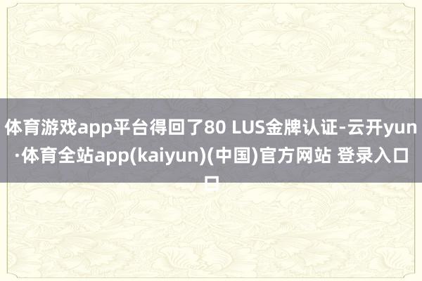 体育游戏app平台得回了80 LUS金牌认证-云开yun·体育全站app(kaiyun)(中国)官方网站 登录入口