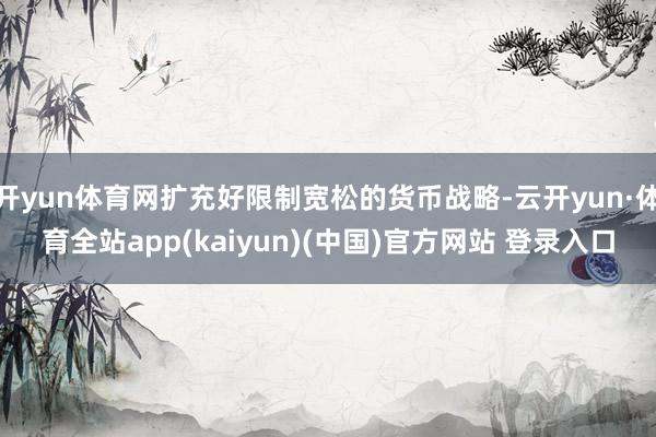 开yun体育网扩充好限制宽松的货币战略-云开yun·体育全站app(kaiyun)(中国)官方网站 登录入口