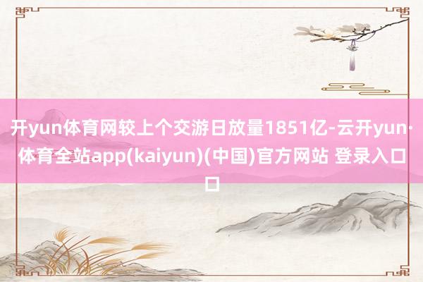 开yun体育网较上个交游日放量1851亿-云开yun·体育全站app(kaiyun)(中国)官方网站 登录入口