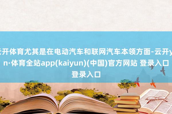 云开体育尤其是在电动汽车和联网汽车本领方面-云开yun·体育全站app(kaiyun)(中国)官方网站 登录入口