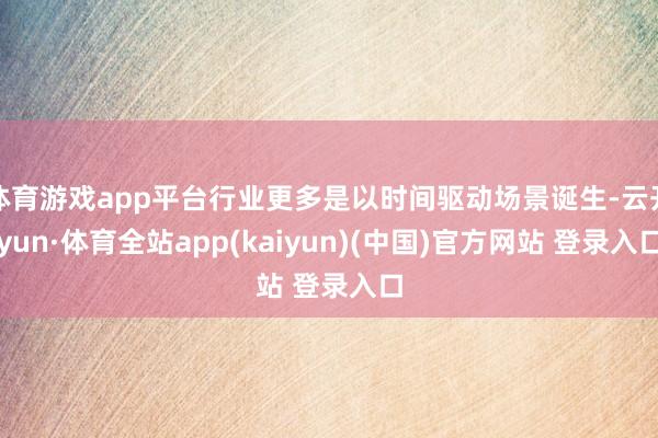 体育游戏app平台行业更多是以时间驱动场景诞生-云开yun·体育全站app(kaiyun)(中国)官方网站 登录入口