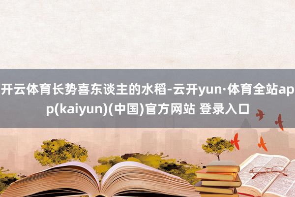 开云体育　　长势喜东谈主的水稻-云开yun·体育全站app(kaiyun)(中国)官方网站 登录入口