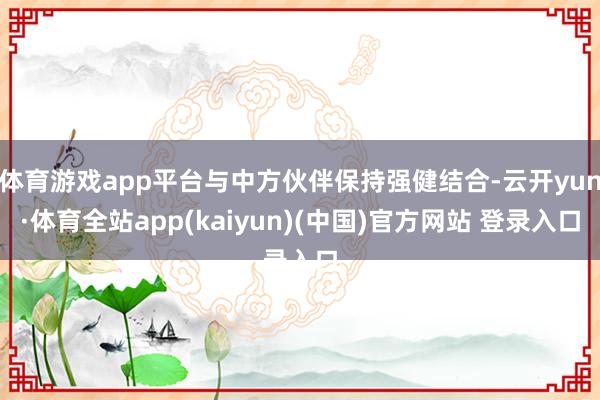 体育游戏app平台与中方伙伴保持强健结合-云开yun·体育全站app(kaiyun)(中国)官方网站 登录入口
